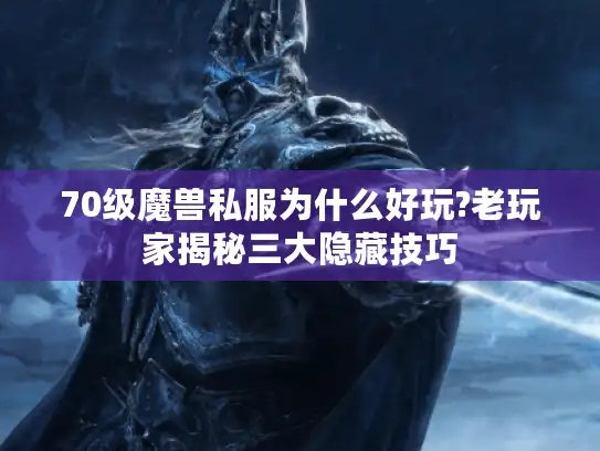 70级魔兽私服为什么好玩?老玩家揭秘三大隐藏技巧