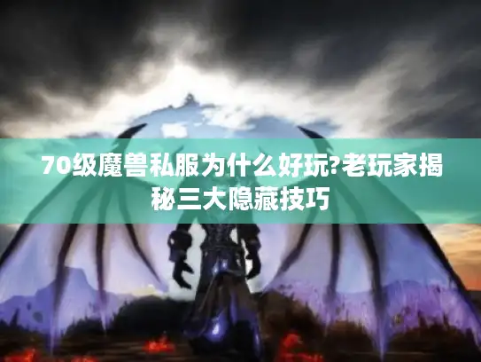 70级魔兽私服为什么好玩?老玩家揭秘三大隐藏技巧