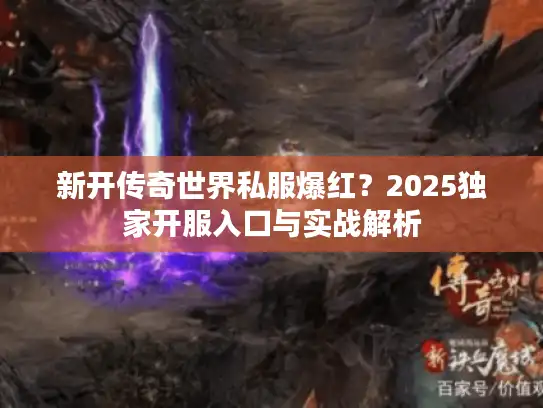 新开传奇世界私服爆红？2025独家开服入口与实战解析