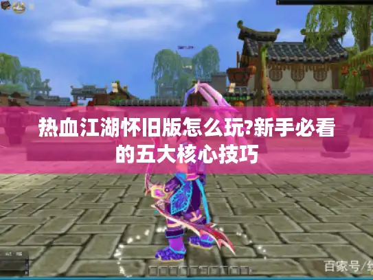 热血江湖怀旧版怎么玩?新手必看的五大核心技巧