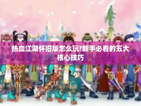 热血江湖怀旧版怎么玩?新手必看的五大核心技巧