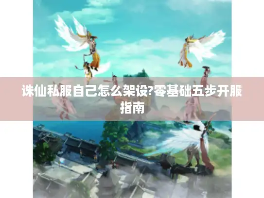诛仙私服自己怎么架设?零基础五步开服指南