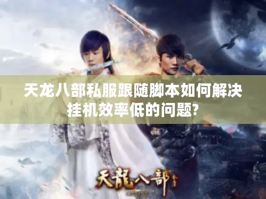 天龙八部私服跟随脚本如何解决挂机效率低的问题? 天龙八部私服跟随脚本如何解决挂机效率低的问题?