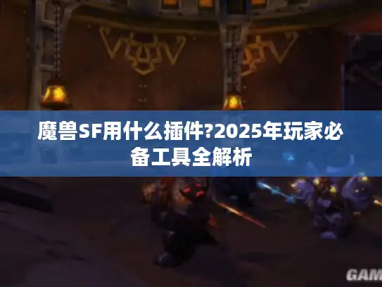 魔兽SF用什么插件?2025年玩家必备工具全解析