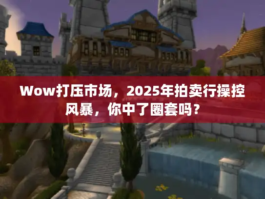 Wow打压市场，2025年拍卖行操控风暴，你中了圈套吗？