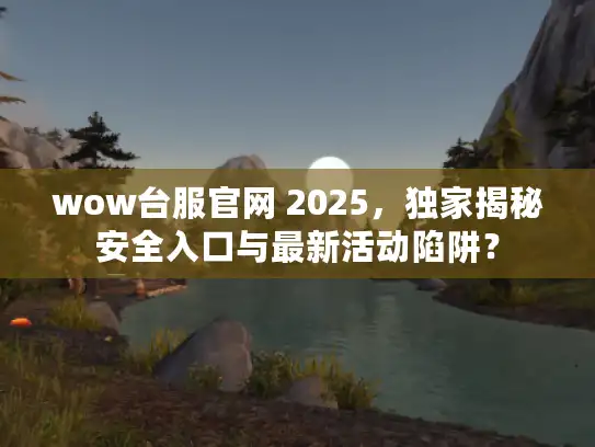 wow台服官网 2025，独家揭秘安全入口与最新活动陷阱？