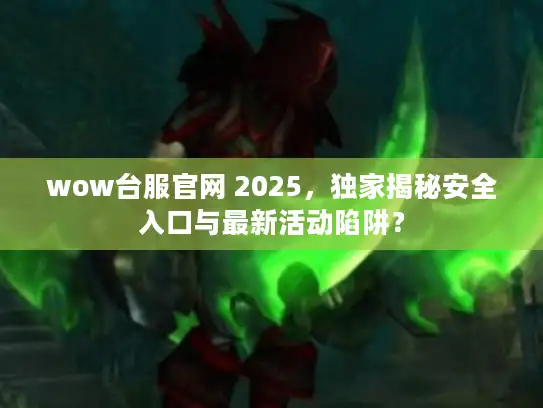 wow台服官网 2025，独家揭秘安全入口与最新活动陷阱？
