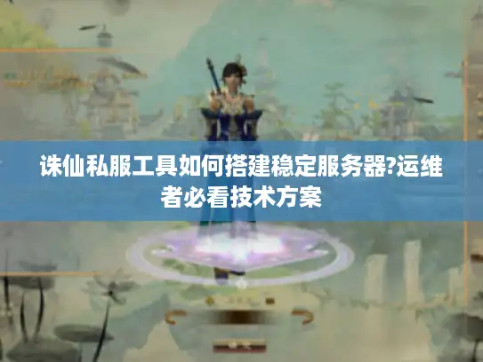 诛仙私服工具如何搭建稳定服务器?运维者必看技术方案