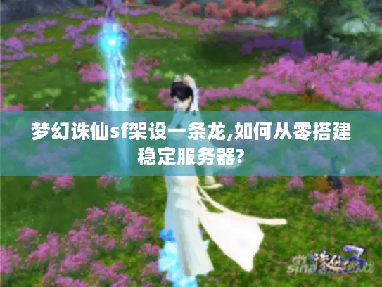 梦幻诛仙sf架设一条龙,如何从零搭建稳定服务器? 梦幻诛仙sf架设一条龙,如何从零搭建稳定服务器?