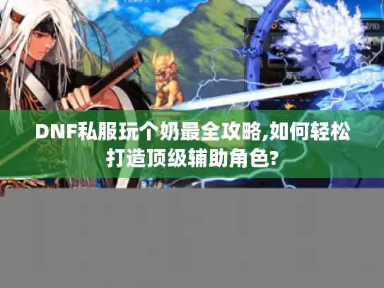 DNF私服玩个奶最全攻略,如何轻松打造顶级辅助角色?