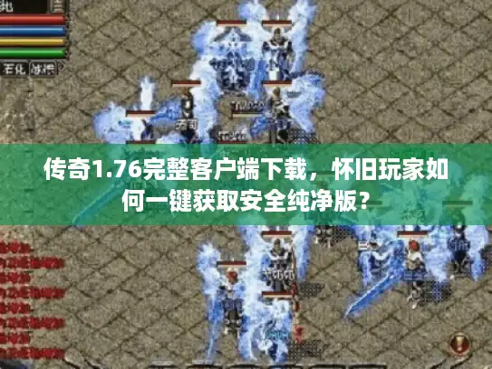 传奇1.76完整客户端下载，怀旧玩家如何一键获取安全纯净版？