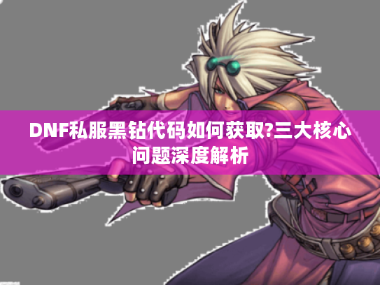 DNF私服黑钻代码如何获取?三大核心问题深度解析 DNF私服黑钻代码如何获取?三大核心问题深度解析