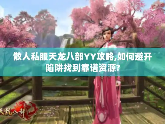 散人私服天龙八部YY攻略,如何避开陷阱找到靠谱资源?