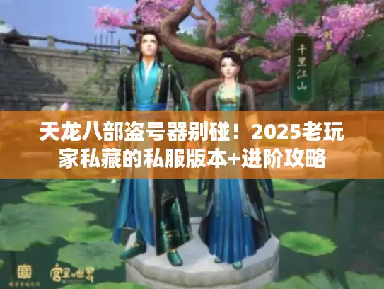 天龙八部盗号器别碰！2025老玩家私藏的私服版本+进阶攻略