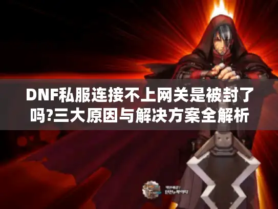 DNF私服连接不上网关是被封了吗?三大原因与解决方案全解析