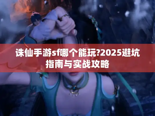 诛仙手游sf哪个能玩?2025避坑指南与实战攻略