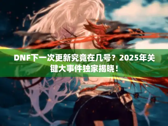 DNF下一次更新究竟在几号？2025年关键大事件独家揭晓！