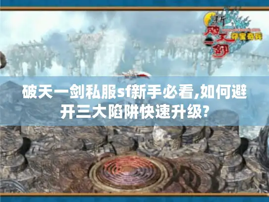 破天一剑私服sf新手必看,如何避开三大陷阱快速升级? 破天一剑私服sf新手必看,如何避开三大陷阱快速升级?