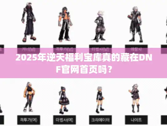 2025年逆天福利宝库真的藏在DNF官网首页吗? 2025年逆天福利宝库真的藏在DNF官网首页吗?