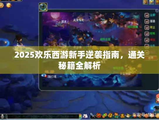 2025欢乐西游新手逆袭指南,通关秘籍全解析 2025欢乐西游新手逆袭指南,通关秘籍全解析