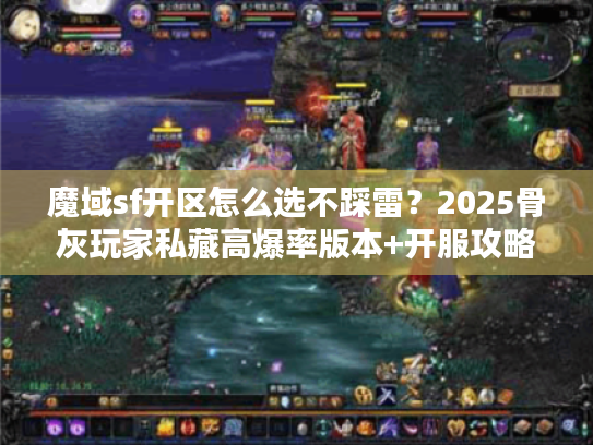 魔域sf开区怎么选不踩雷？2025骨灰玩家私藏高爆率版本+开服攻略