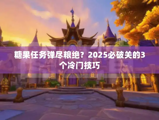 糖果任务弹尽粮绝？2025必破关的3个冷门技巧