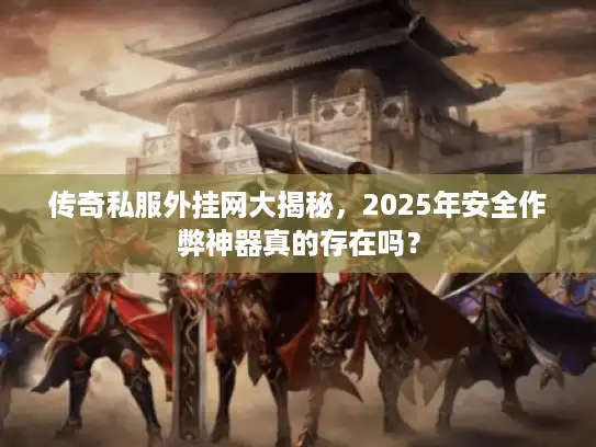 传奇私服外挂网大揭秘，2025年安全作弊神器真的存在吗？