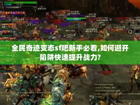 全民奇迹变态sf吧新手必看,如何避开陷阱快速提升战力?