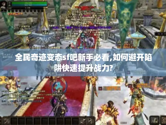 全民奇迹变态sf吧新手必看,如何避开陷阱快速提升战力?