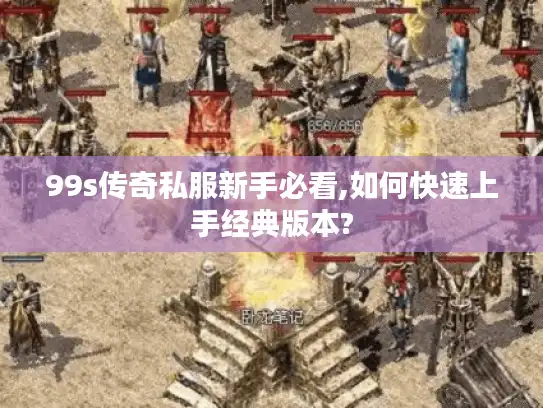 99s传奇私服新手必看,如何快速上手经典版本?