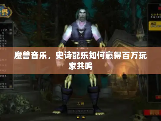 魔兽音乐，史诗配乐如何赢得百万玩家共鸣