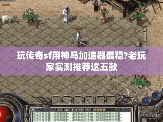 玩传奇sf用神马加速器最稳?老玩家实测推荐这五款