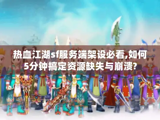 热血江湖sf服务端架设必看,如何5分钟搞定资源缺失与崩溃?