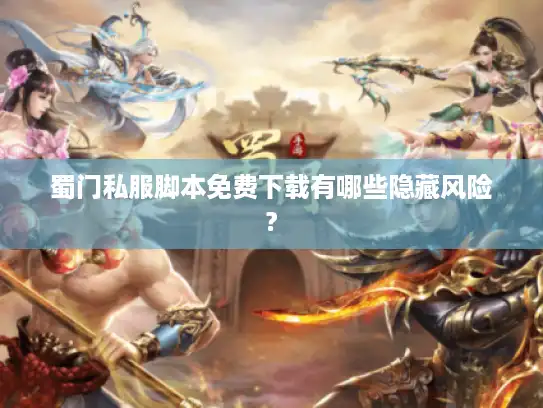 蜀门私服脚本免费下载有哪些隐藏风险?