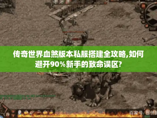 传奇世界血煞版本私服搭建全攻略,如何避开90%新手的致命误区?