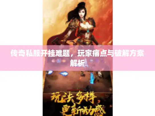 传奇私服开挂难题，玩家痛点与破解方案解析