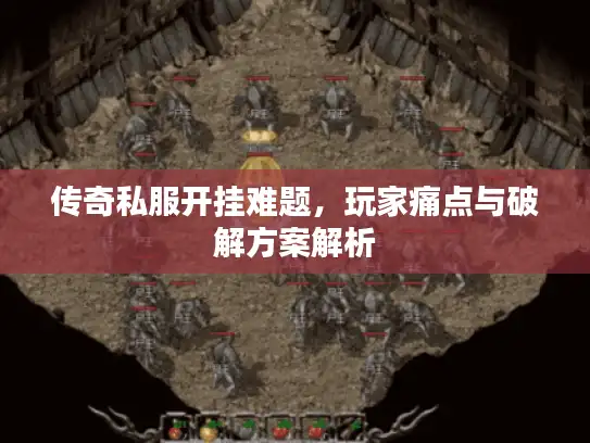传奇私服开挂难题，玩家痛点与破解方案解析