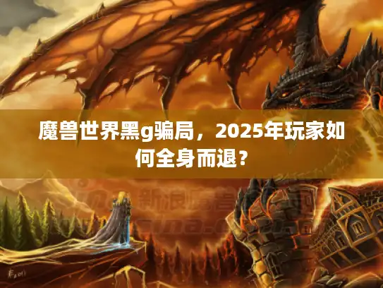 魔兽世界黑g骗局，2025年玩家如何全身而退？