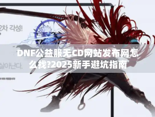 DNF公益服无CD网站发布网怎么找?2025新手避坑指南