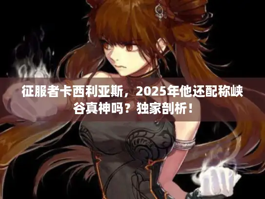 征服者卡西利亚斯,2025年他还配称峡谷真神吗?独家剖析! 征服者卡西利亚斯,2025年他还配称峡谷真神吗?独家剖析!