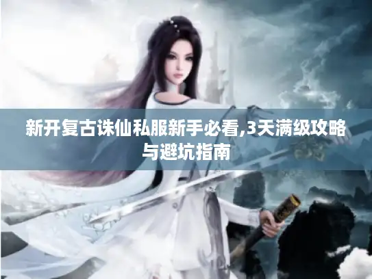 新开复古诛仙私服新手必看,3天满级攻略与避坑指南 新开复古诛仙私服新手必看,3天满级攻略与避坑指南