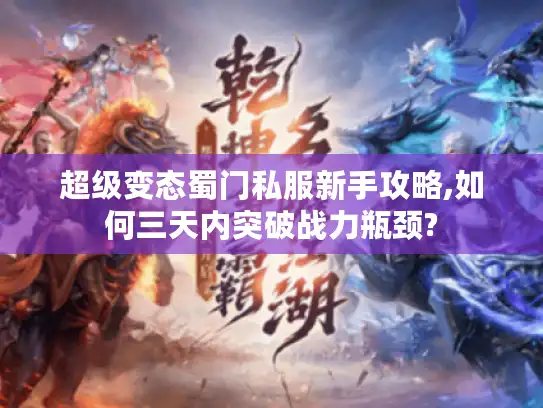 超级变态蜀门私服新手攻略,如何三天内突破战力瓶颈?