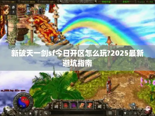 新破天一剑sf今日开区怎么玩?2025最新避坑指南 新破天一剑sf今日开区怎么玩?2025最新避坑指南