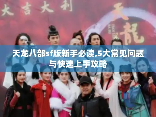 天龙八部sf版新手必读,5大常见问题与快速上手攻略 天龙八部sf版新手必读,5大常见问题与快速上手攻略