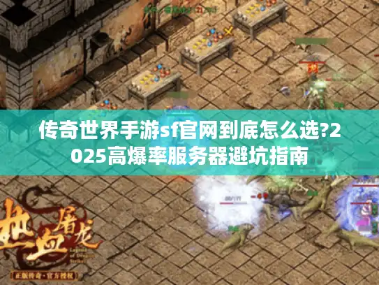 传奇世界手游sf官网到底怎么选?2025高爆率服务器避坑指南