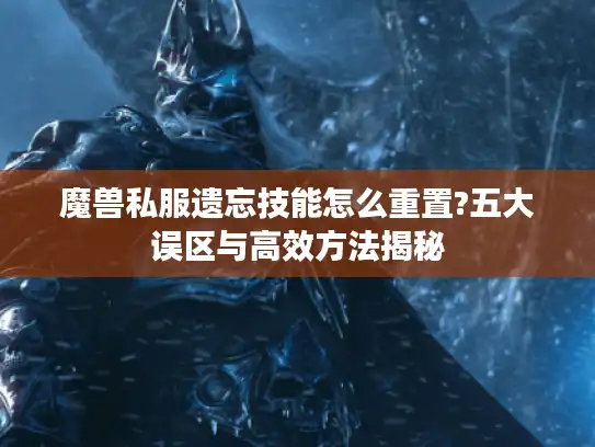 魔兽私服遗忘技能怎么重置?五大误区与高效方法揭秘