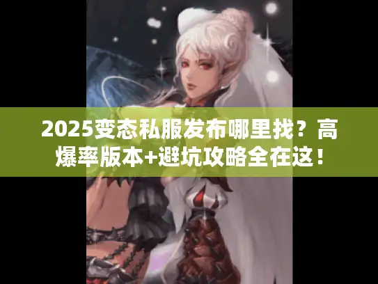 2025变态私服发布哪里找？高爆率版本+避坑攻略全在这！