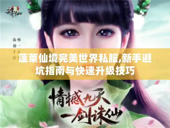 蓬莱仙境完美世界私服,新手避坑指南与快速升级技巧 蓬莱仙境完美世界私服,新手避坑指南与快速升级技巧