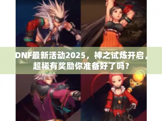 DNF最新活动2025，神之试炼开启，超稀有奖励你准备好了吗？