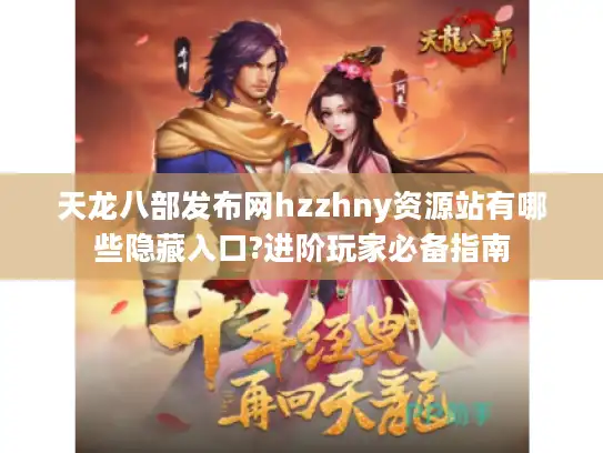 天龙八部发布网hzzhny资源站有哪些隐藏入口?进阶玩家必备指南